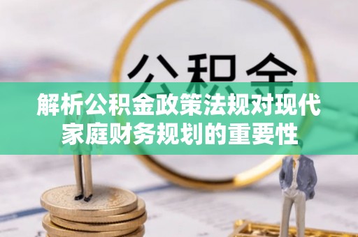 博湖解析公积金政策法规对现代家庭财务规划的重要性