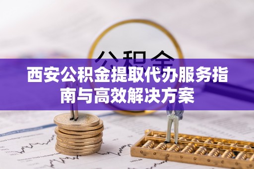 博湖西安公积金提取代办服务指南与高效解决方案