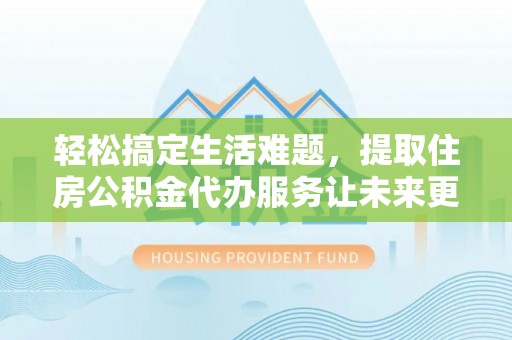 博湖轻松搞定生活难题，提取住房公积金代办服务让未来更安心