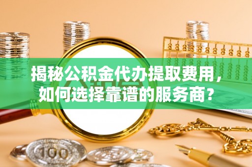 博湖揭秘公积金代办提取费用，如何选择靠谱的服务商？