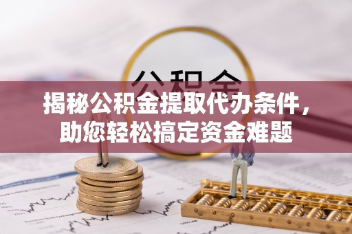 博湖揭秘公积金提取代办条件，助您轻松搞定资金难题
