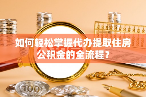 博湖如何轻松掌握代办提取住房公积金的全流程？