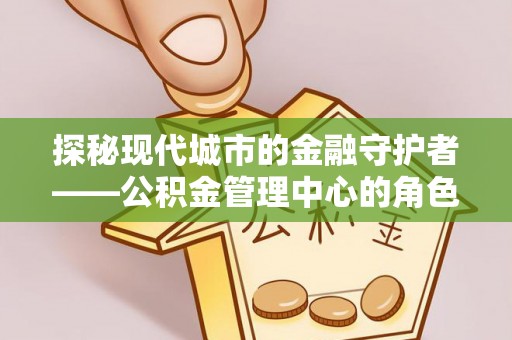 博湖探秘现代城市的金融守护者——公积金管理中心的角色与使命
