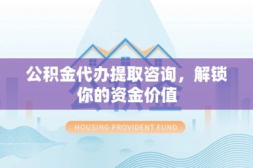 博湖公积金代办提取咨询，解锁你的资金价值