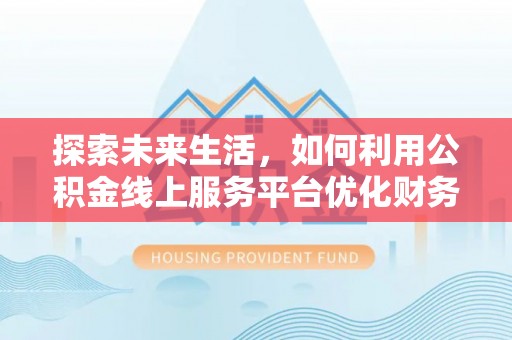 博湖探索未来生活，如何利用公积金线上服务平台优化财务管理