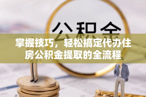 博湖掌握技巧，轻松搞定代办住房公积金提取的全流程