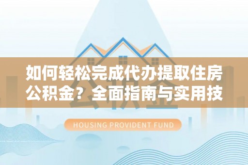 博湖如何轻松完成代办提取住房公积金？全面指南与实用技巧