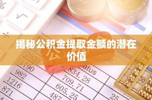 博湖揭秘公积金提取金额的潜在价值