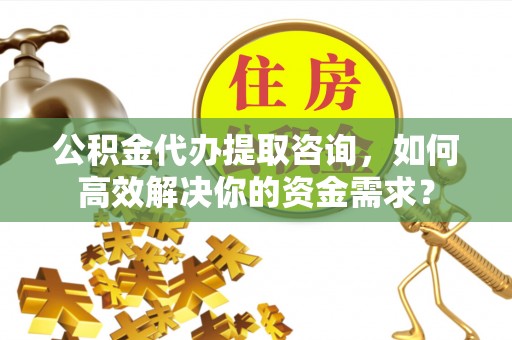 博湖公积金代办提取咨询，如何高效解决你的资金需求？