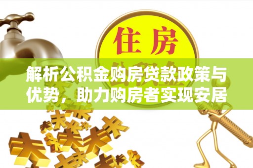 博湖解析公积金购房贷款政策与优势，助力购房者实现安居梦想