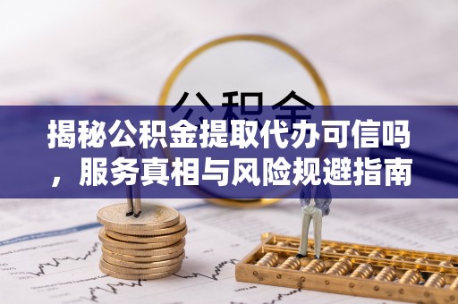 博湖揭秘公积金提取代办可信吗，服务真相与风险规避指南