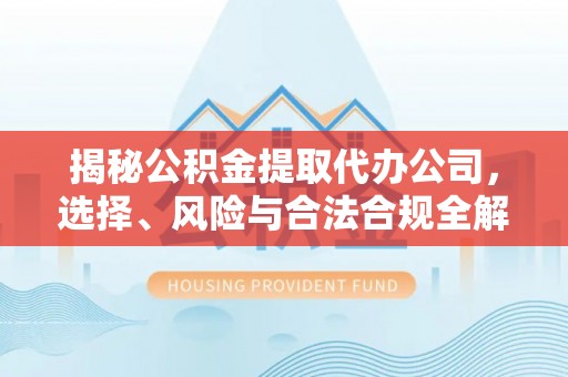 博湖揭秘公积金提取代办公司，选择、风险与合法合规全解析