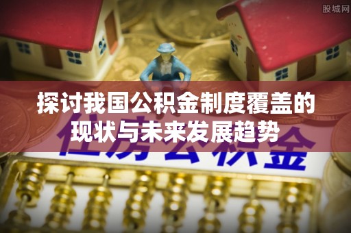 博湖探讨我国公积金制度覆盖的现状与未来发展趋势