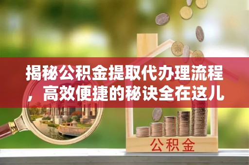 博湖揭秘公积金提取代办理流程，高效便捷的秘诀全在这儿