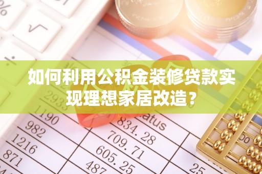 博湖如何利用公积金装修贷款实现理想家居改造？
