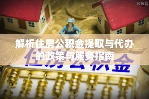 博湖解析住房公积金提取与代办的政策与服务指南