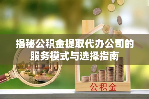 博湖揭秘公积金提取代办公司的服务模式与选择指南