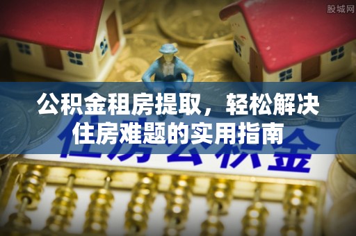 博湖公积金租房提取，轻松解决住房难题的实用指南