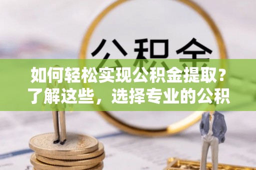 博湖如何轻松实现公积金提取？了解这些，选择专业的公积金提取代办服务