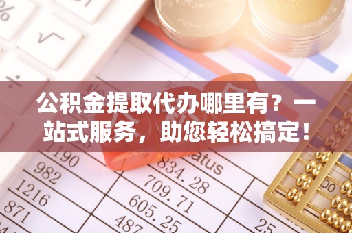博湖公积金提取代办哪里有？一站式服务，助您轻松搞定！