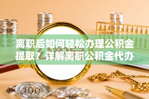 博湖离职后如何轻松办理公积金提取？详解离职公积金代办提取流程
