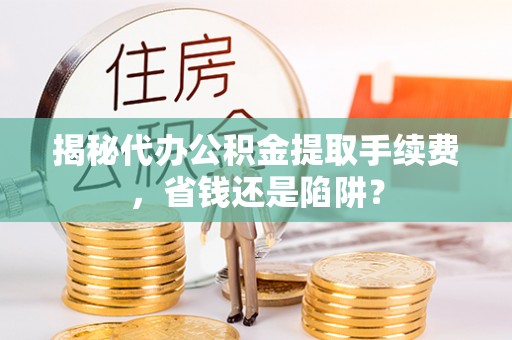 博湖揭秘代办公积金提取手续费，省钱还是陷阱？