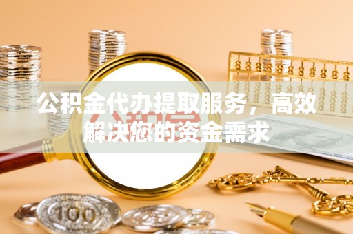 博湖公积金代办提取服务，高效解决您的资金需求