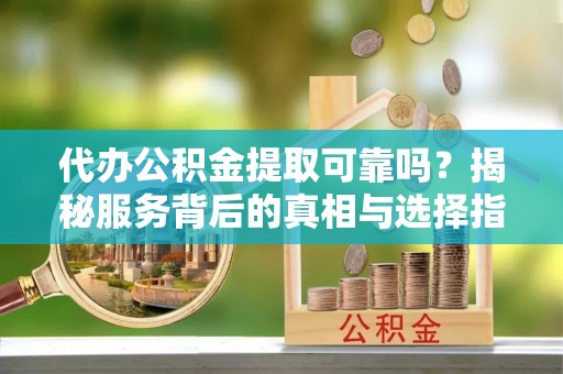 博湖代办公积金提取可靠吗？揭秘服务背后的真相与选择指南