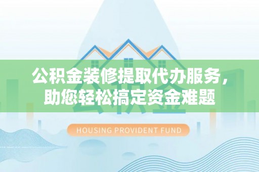 博湖公积金装修提取代办服务，助您轻松搞定资金难题