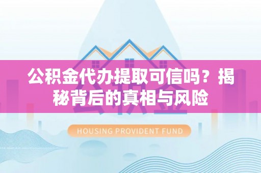 博湖公积金代办提取可信吗？揭秘背后的真相与风险