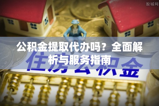 博湖公积金提取代办吗？全面解析与服务指南