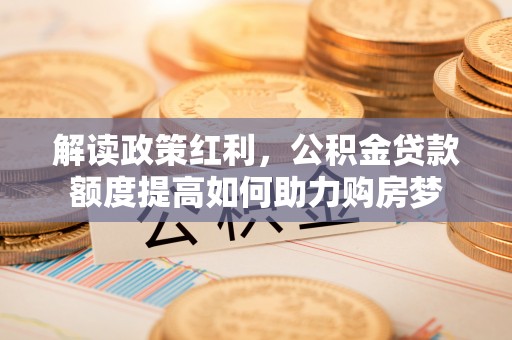 博湖解读政策红利，公积金贷款额度提高如何助力购房梦