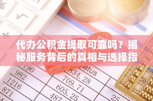 博湖代办公积金提取可靠吗？揭秘服务背后的真相与选择指南