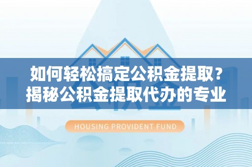 博湖如何轻松搞定公积金提取？揭秘公积金提取代办的专业服务
