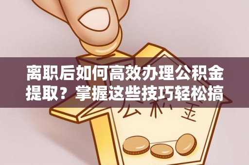 博湖离职后如何高效办理公积金提取？掌握这些技巧轻松搞定