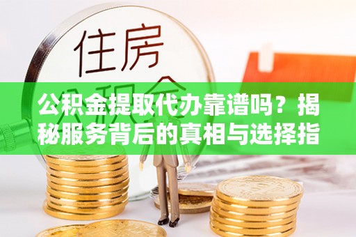 博湖公积金提取代办靠谱吗？揭秘服务背后的真相与选择指南