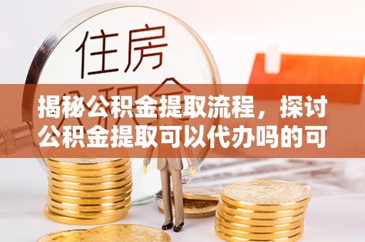 博湖揭秘公积金提取流程，探讨公积金提取可以代办吗的可行性与注意事项