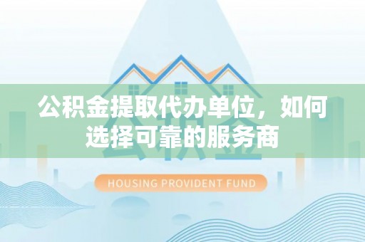 博湖公积金提取代办单位，如何选择可靠的服务商