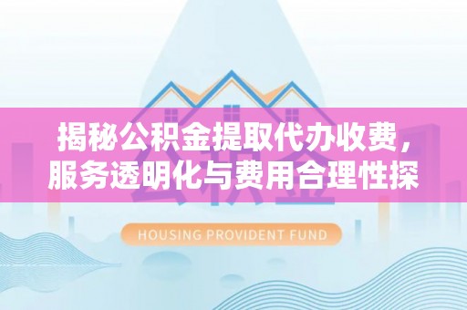 博湖揭秘公积金提取代办收费，服务透明化与费用合理性探讨