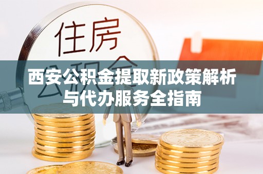 博湖西安公积金提取新政策解析与代办服务全指南