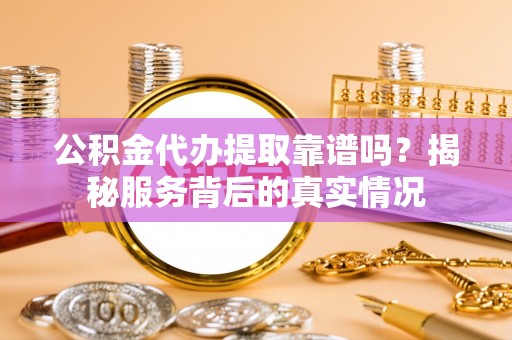 博湖公积金代办提取靠谱吗？揭秘服务背后的真实情况
