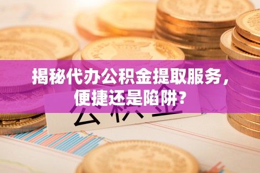 博湖揭秘代办公积金提取服务，便捷还是陷阱？