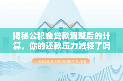 博湖揭秘公积金贷款调整后的计算，你的还款压力减轻了吗？