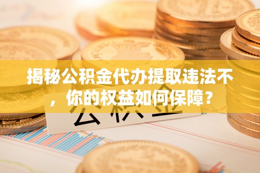 博湖揭秘公积金代办提取违法不，你的权益如何保障？